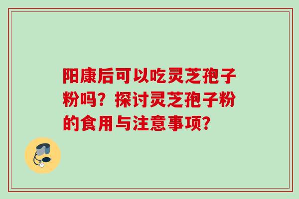 阳康后可以吃灵芝孢子粉吗?探讨灵芝孢子粉的食用与注意事项? 阳康后可以吃灵芝孢子粉吗?探讨灵芝孢子粉的食用与注意事项?