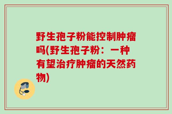 野生孢子粉能控制吗(野生孢子粉:一种有望的天然) 野生孢子粉能控制吗(野生孢子粉:一种有望的天然)
