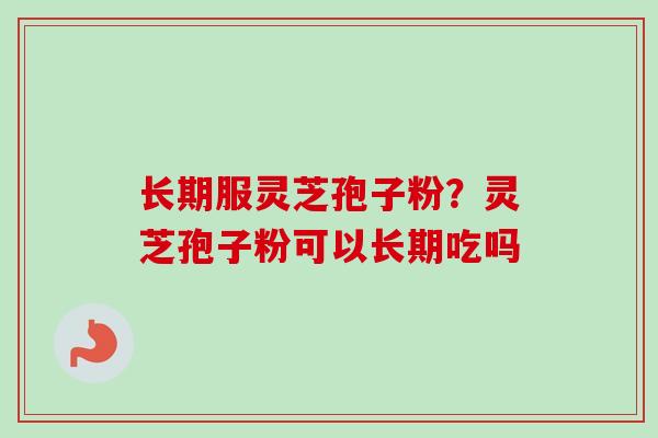 长期服灵芝孢子粉?灵芝孢子粉可以长期吃吗 长期服灵芝孢子粉?灵芝孢子粉可以长期吃吗