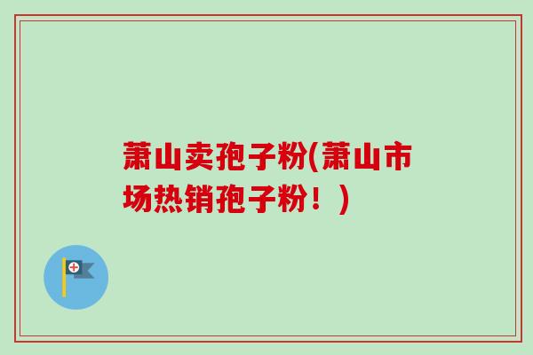 萧山卖孢子粉(萧山市场热销孢子粉!) 萧山卖孢子粉(萧山市场热销孢子粉!)