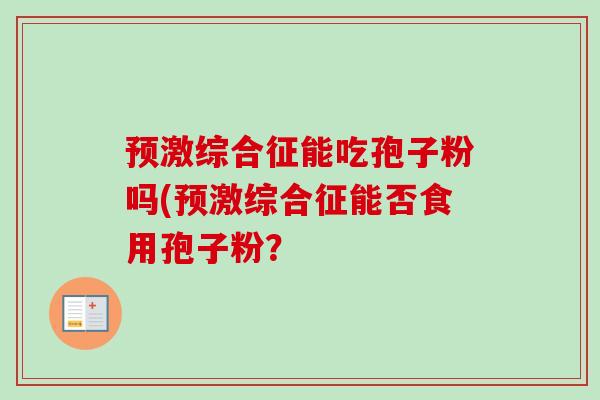 预激综合征能吃孢子粉吗(预激综合征能否食用孢子粉? 预激综合征能吃孢子粉吗(预激综合征能否食用孢子粉?