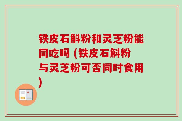 铁皮石斛粉和灵芝粉能同吃吗 (铁皮石斛粉与灵芝粉可否同时食用) 铁皮石斛粉和灵芝粉能同吃吗 (铁皮石斛粉与灵芝粉可否同时食用)