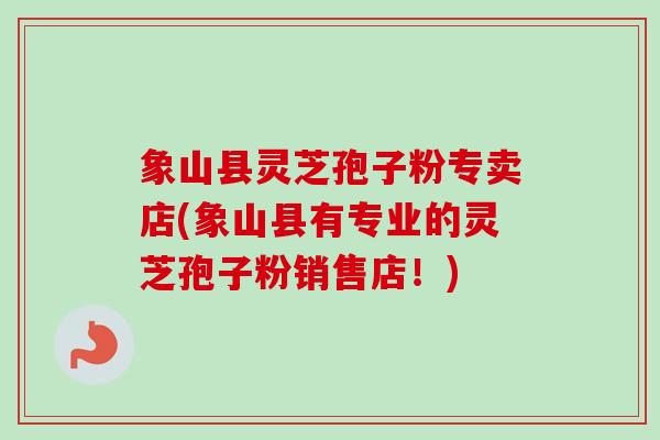 象山县灵芝孢子粉专卖店(象山县有专业的灵芝孢子粉销售店!) 象山县灵芝孢子粉专卖店(象山县有专业的灵芝孢子粉销售店!)