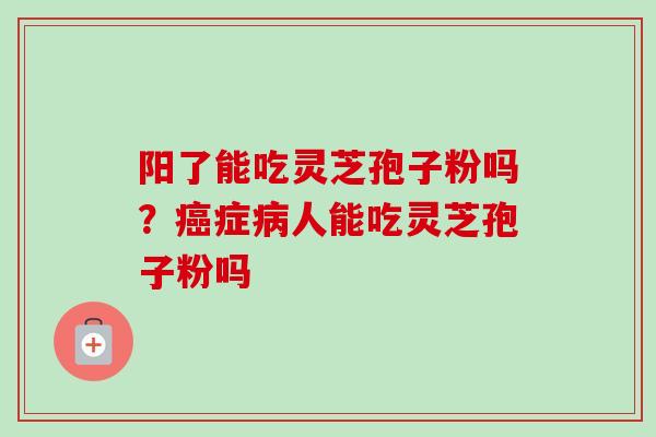 阳了能吃灵芝孢子粉吗？症人能吃灵芝孢子粉吗