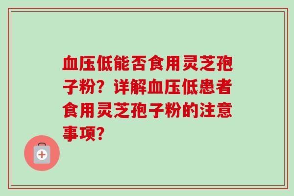低能否食用灵芝孢子粉?详解低患者食用灵芝孢子粉的注意事项? 低能否食用灵芝孢子粉?详解低患者食用灵芝孢子粉的注意事项?