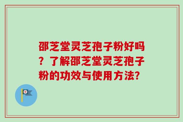 邵芝堂灵芝孢子粉好吗?了解邵芝堂灵芝孢子粉的功效与使用方法? 邵芝堂灵芝孢子粉好吗?了解邵芝堂灵芝孢子粉的功效与使用方法?