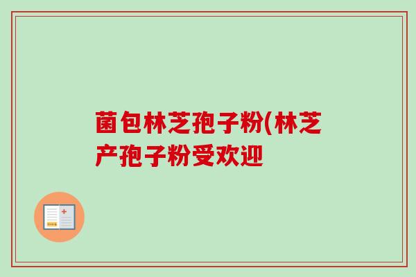 菌包林芝孢子粉(林芝产孢子粉受欢迎 菌包林芝孢子粉(林芝产孢子粉受欢迎