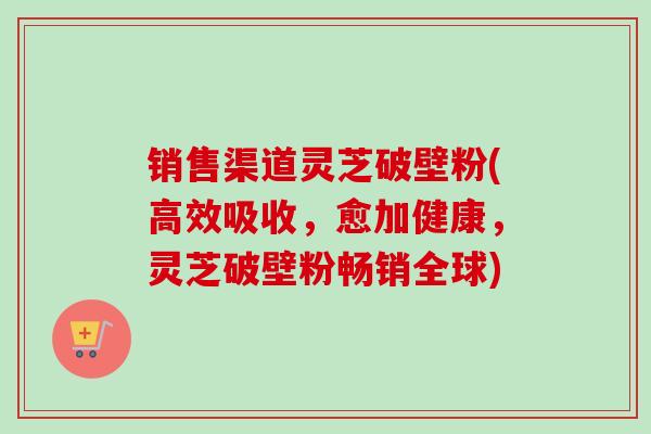 销售渠道灵芝破壁粉(高效吸收,愈加健康,灵芝破壁粉畅销全球) 销售渠道灵芝破壁粉(高效吸收,愈加健康,灵芝破壁粉畅销全球)