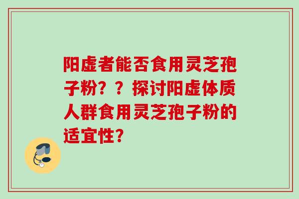 阳虚者能否食用灵芝孢子粉??探讨阳虚体质人群食用灵芝孢子粉的适宜性? 阳虚者能否食用灵芝孢子粉??探讨阳虚体质人群食用灵芝孢子粉的适宜性?
