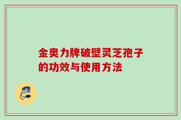 金奥力牌破壁灵芝孢子的功效与使用方法 金奥力牌破壁灵芝孢子的功效与使用方法