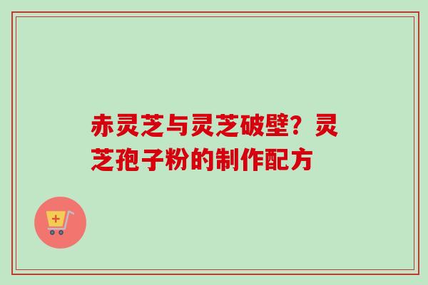 赤灵芝与灵芝破壁?灵芝孢子粉的制作配方 赤灵芝与灵芝破壁?灵芝孢子粉的制作配方