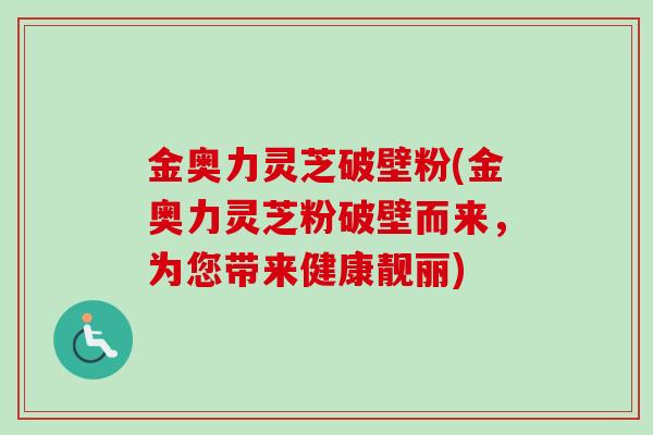 金奥力灵芝破壁粉(金奥力灵芝粉破壁而来,为您带来健康靓丽) 金奥力灵芝破壁粉(金奥力灵芝粉破壁而来,为您带来健康靓丽)