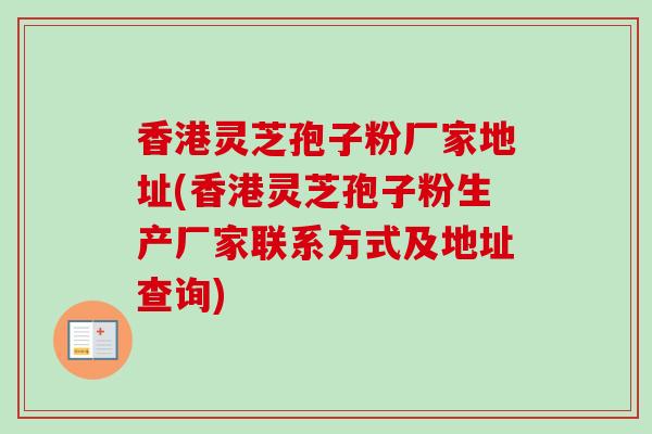 香港灵芝孢子粉厂家地址(香港灵芝孢子粉生产厂家联系方式及地址查询)