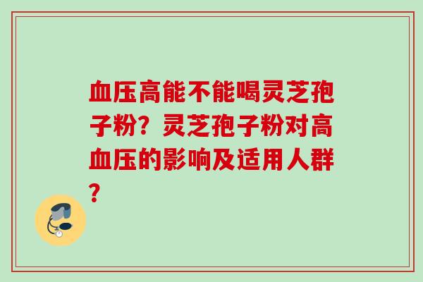 高能不能喝灵芝孢子粉?灵芝孢子粉对高的影响及适用人群? 高能不能喝灵芝孢子粉?灵芝孢子粉对高的影响及适用人群?