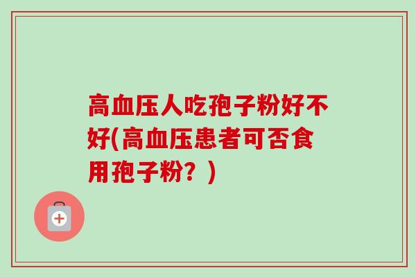 高人吃孢子粉好不好(高患者可否食用孢子粉?) 高人吃孢子粉好不好(高患者可否食用孢子粉?)
