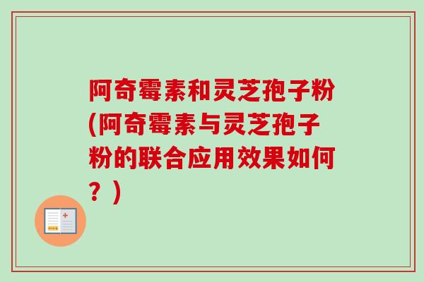 阿奇霉素和灵芝孢子粉(阿奇霉素与灵芝孢子粉的联合应用效果如何？)
