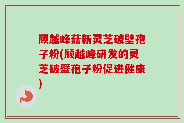 顾越峰菇新灵芝破壁孢子粉(顾越峰研发的灵芝破壁孢子粉促进健康) 顾越峰菇新灵芝破壁孢子粉(顾越峰研发的灵芝破壁孢子粉促进健康)