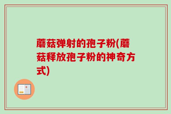 蘑菇弹射的孢子粉(蘑菇释放孢子粉的神奇方式)