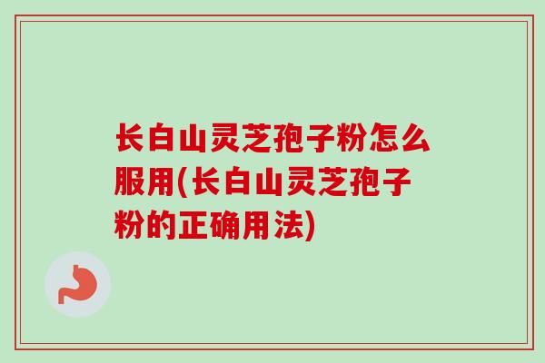 长白山灵芝孢子粉怎么服用(长白山灵芝孢子粉的正确用法)