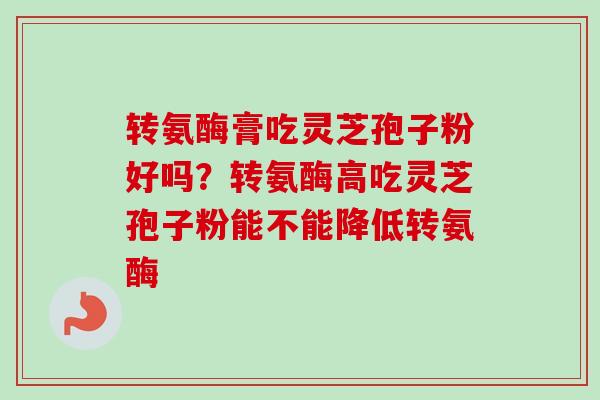 转氨酶膏吃灵芝孢子粉好吗?转氨酶高吃灵芝孢子粉能不能降低转氨酶 转氨酶膏吃灵芝孢子粉好吗?转氨酶高吃灵芝孢子粉能不能降低转氨酶