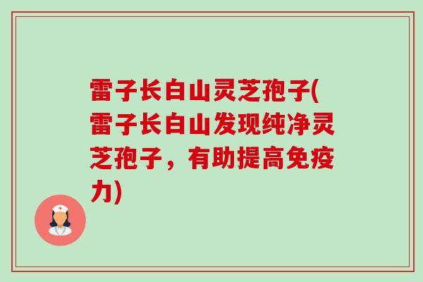 雷子长白山灵芝孢子(雷子长白山发现纯净灵芝孢子,有助提高免疫力) 雷子长白山灵芝孢子(雷子长白山发现纯净灵芝孢子,有助提高免疫力)