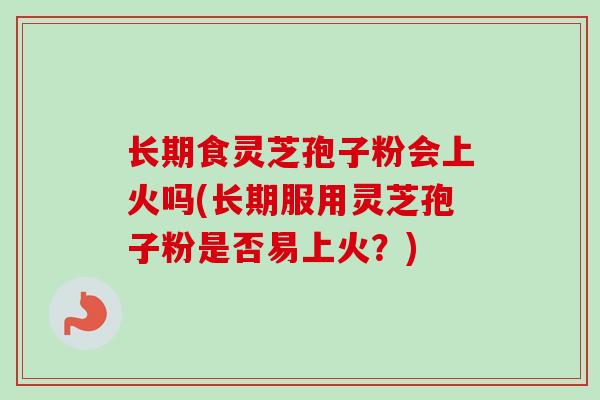 长期食灵芝孢子粉会上火吗(长期服用灵芝孢子粉是否易上火?) 长期食灵芝孢子粉会上火吗(长期服用灵芝孢子粉是否易上火?)