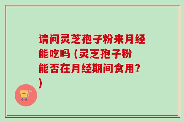 请问灵芝孢子粉来能吃吗 (灵芝孢子粉能否在期间食用?) 请问灵芝孢子粉来能吃吗 (灵芝孢子粉能否在期间食用?)
