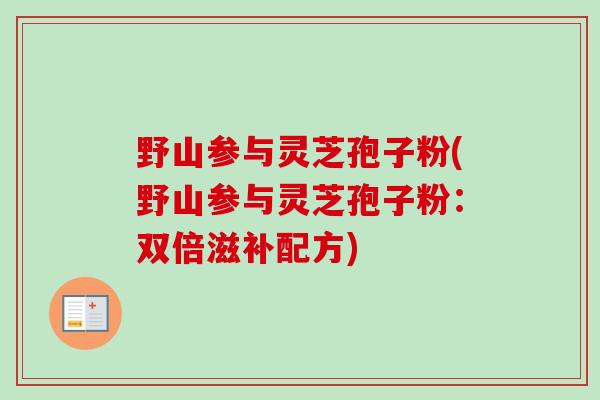 野山参与灵芝孢子粉(野山参与灵芝孢子粉:双倍滋补配方) 野山参与灵芝孢子粉(野山参与灵芝孢子粉:双倍滋补配方)