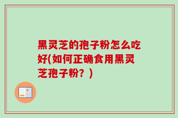 黑灵芝的孢子粉怎么吃好(如何正确食用黑灵芝孢子粉？)