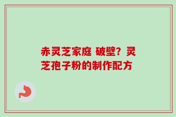 赤灵芝家庭 破壁?灵芝孢子粉的制作配方 赤灵芝家庭 破壁?灵芝孢子粉的制作配方