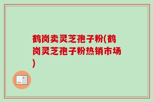 鹤岗卖灵芝孢子粉(鹤岗灵芝孢子粉热销市场)