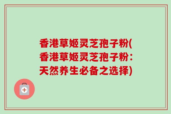 香港草姬灵芝孢子粉(香港草姬灵芝孢子粉:天然养生必备之选择) 香港草姬灵芝孢子粉(香港草姬灵芝孢子粉:天然养生必备之选择)