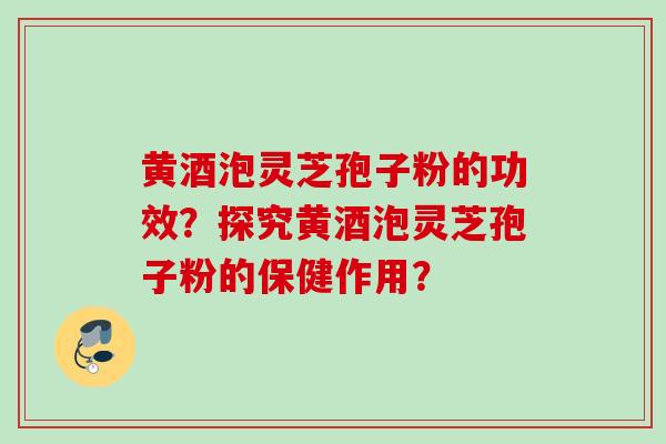 黄酒泡灵芝孢子粉的功效？探究黄酒泡灵芝孢子粉的保健作用？