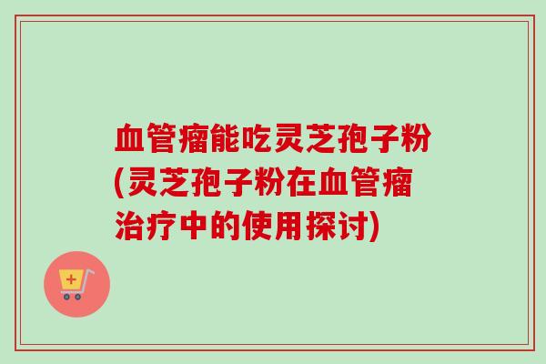 瘤能吃灵芝孢子粉(灵芝孢子粉在瘤中的使用探讨)