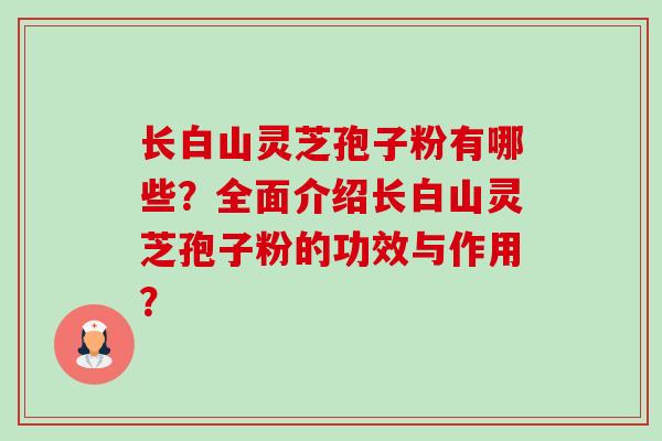 长白山灵芝孢子粉有哪些?全面介绍长白山灵芝孢子粉的功效与作用? 长白山灵芝孢子粉有哪些?全面介绍长白山灵芝孢子粉的功效与作用?