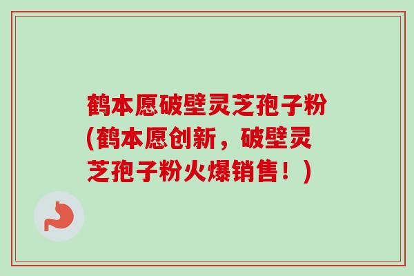 鹤本愿破壁灵芝孢子粉(鹤本愿创新,破壁灵芝孢子粉火爆销售!) 鹤本愿破壁灵芝孢子粉(鹤本愿创新,破壁灵芝孢子粉火爆销售!)
