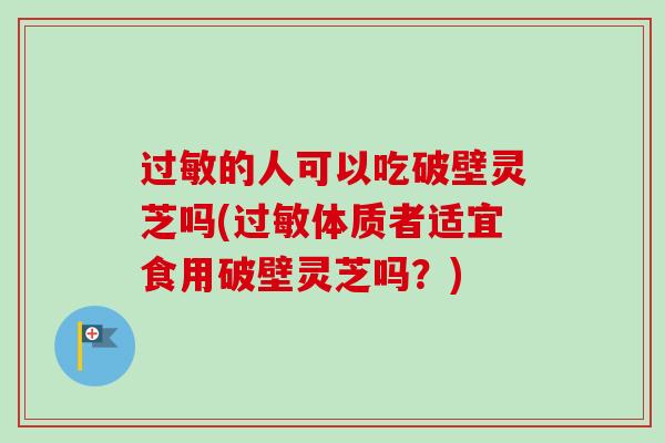 的人可以吃破壁灵芝吗(体质者适宜食用破壁灵芝吗?) 的人可以吃破壁灵芝吗(体质者适宜食用破壁灵芝吗?)