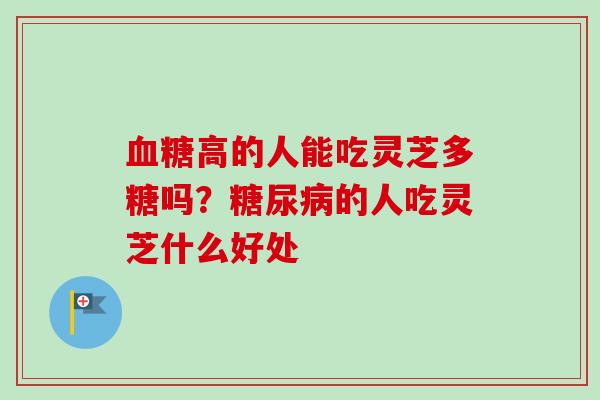 高的人能吃灵芝多糖吗?的人吃灵芝什么好处 高的人能吃灵芝多糖吗?的人吃灵芝什么好处