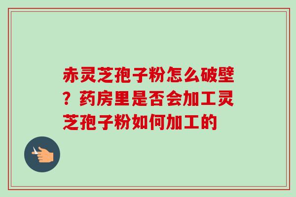 赤灵芝孢子粉怎么破壁？药房里是否会加工灵芝孢子粉如何加工的