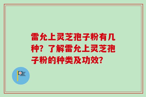 雷允上灵芝孢子粉有几种?了解雷允上灵芝孢子粉的种类及功效? 雷允上灵芝孢子粉有几种?了解雷允上灵芝孢子粉的种类及功效?