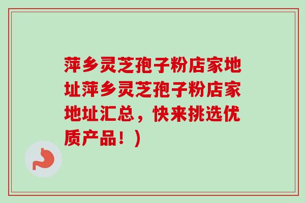 萍乡灵芝孢子粉店家地址萍乡灵芝孢子粉店家地址汇总,快来挑选优质产品!) 萍乡灵芝孢子粉店家地址萍乡灵芝孢子粉店家地址汇总,快来挑选优质产品!)