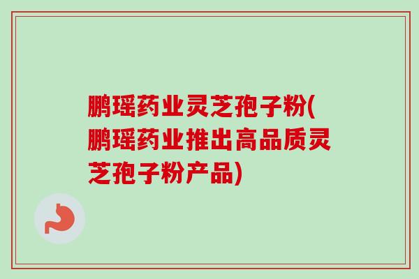 鹏瑶药业灵芝孢子粉(鹏瑶药业推出高品质灵芝孢子粉产品) 鹏瑶药业灵芝孢子粉(鹏瑶药业推出高品质灵芝孢子粉产品)