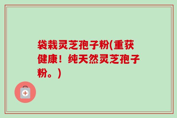 袋栽灵芝孢子粉(重获健康!纯天然灵芝孢子粉。) 袋栽灵芝孢子粉(重获健康!纯天然灵芝孢子粉。)
