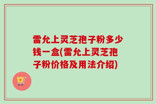 雷允上灵芝孢子粉多少钱一盒(雷允上灵芝孢子粉价格及用法介绍)
