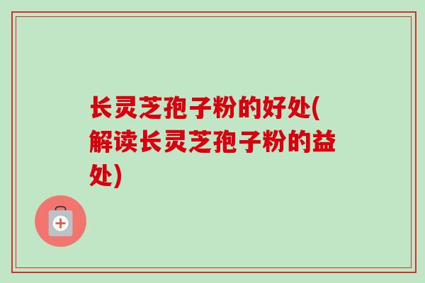 长灵芝孢子粉的好处(解读长灵芝孢子粉的益处) 长灵芝孢子粉的好处(解读长灵芝孢子粉的益处)