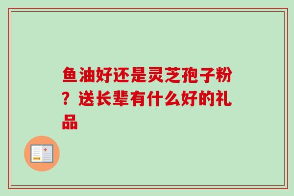 鱼油好还是灵芝孢子粉?送长辈有什么好的礼品 鱼油好还是灵芝孢子粉?送长辈有什么好的礼品