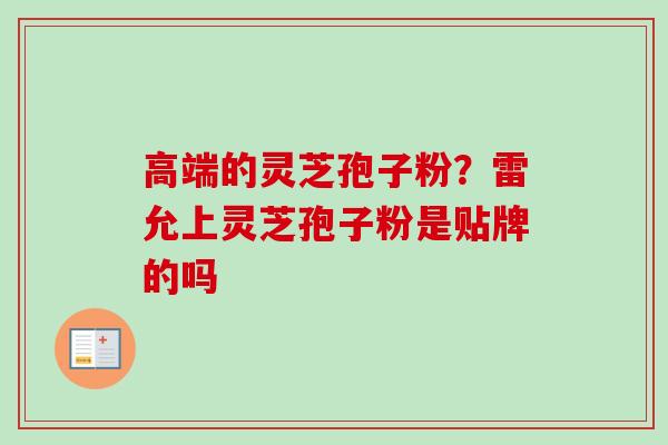 高端的灵芝孢子粉？雷允上灵芝孢子粉是贴牌的吗