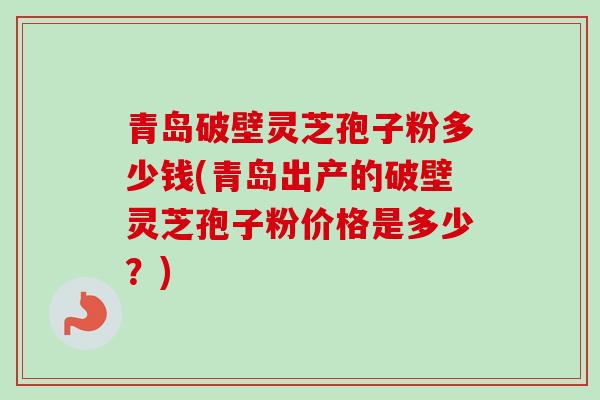 青岛破壁灵芝孢子粉多少钱(青岛出产的破壁灵芝孢子粉价格是多少?) 青岛破壁灵芝孢子粉多少钱(青岛出产的破壁灵芝孢子粉价格是多少?)
