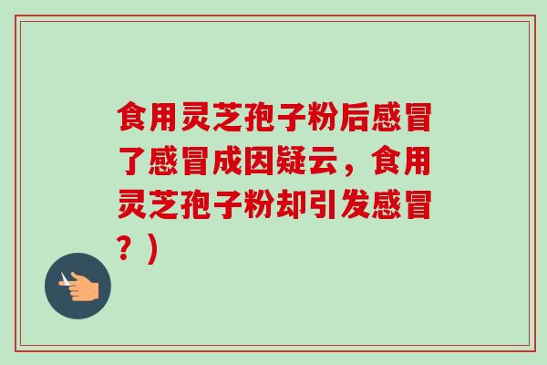 食用灵芝孢子粉后了成因疑云,食用灵芝孢子粉却引发?) 食用灵芝孢子粉后了成因疑云,食用灵芝孢子粉却引发?)