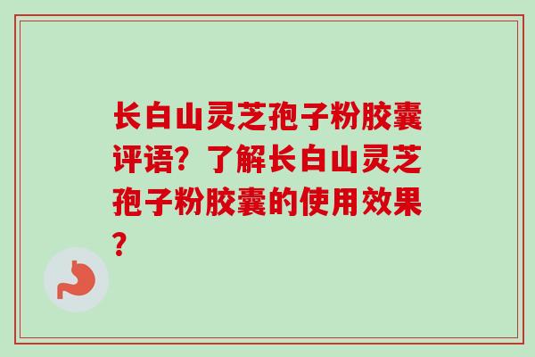长白山灵芝孢子粉胶囊评语?了解长白山灵芝孢子粉胶囊的使用效果? 长白山灵芝孢子粉胶囊评语?了解长白山灵芝孢子粉胶囊的使用效果?